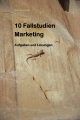 10 Fallstudien Marketing - Aufgaben und Lösungen
